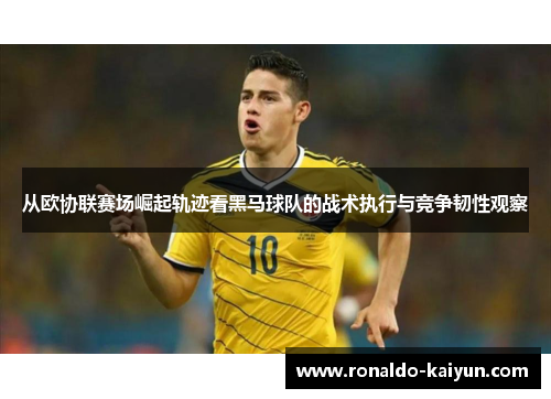 从欧协联赛场崛起轨迹看黑马球队的战术执行与竞争韧性观察