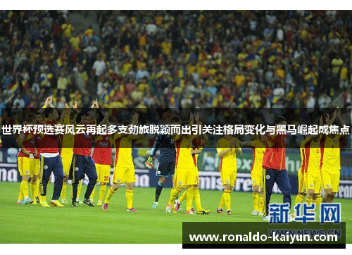 世界杯预选赛风云再起多支劲旅脱颖而出引关注格局变化与黑马崛起成焦点