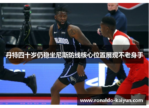 丹特四十岁仍稳坐尼斯防线核心位置展现不老身手