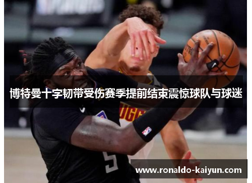 博特曼十字韧带受伤赛季提前结束震惊球队与球迷