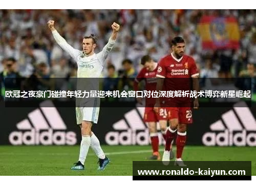 欧冠之夜豪门碰撞年轻力量迎来机会窗口对位深度解析战术博弈新星崛起