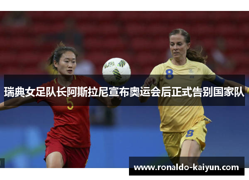 瑞典女足队长阿斯拉尼宣布奥运会后正式告别国家队