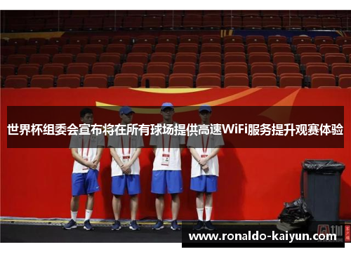 世界杯组委会宣布将在所有球场提供高速WiFi服务提升观赛体验 世界杯组委会宣布将在所有球场提供高速WiFi服务提升观赛体验