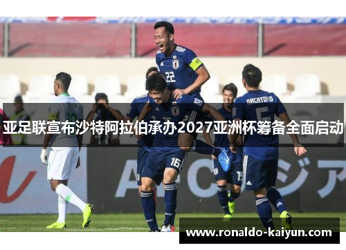 亚足联宣布沙特阿拉伯承办2027亚洲杯筹备全面启动 亚足联宣布沙特阿拉伯承办2027亚洲杯筹备全面启动