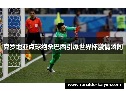 克罗地亚点球绝杀巴西引爆世界杯激情瞬间