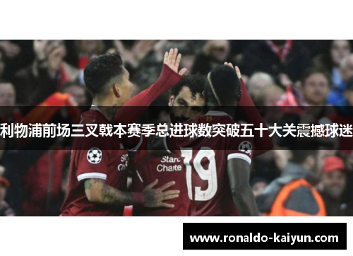 利物浦前场三叉戟本赛季总进球数突破五十大关震撼球迷 利物浦前场三叉戟本赛季总进球数突破五十大关震撼球迷