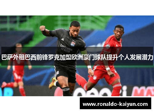 巴萨外租巴西前锋罗克加盟欧洲豪门球队提升个人发展潜力