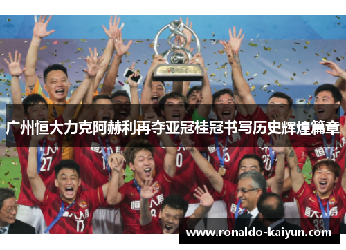 广州恒大力克阿赫利再夺亚冠桂冠书写历史辉煌篇章
