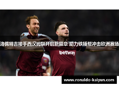 洛佩特吉接手西汉姆联开启新篇章 助力铁锤帮冲击欧洲赛场