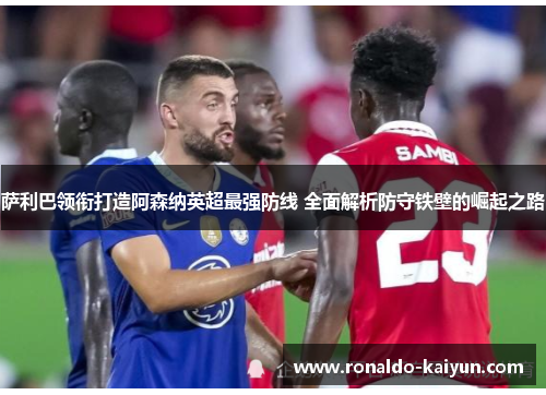 萨利巴领衔打造阿森纳英超最强防线 全面解析防守铁壁的崛起之路