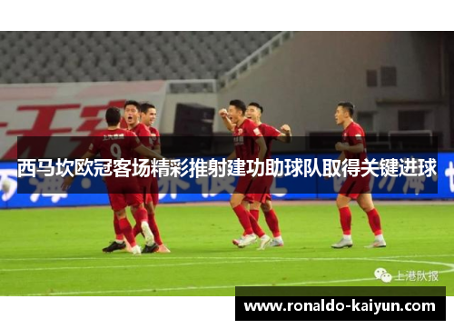 西马坎欧冠客场精彩推射建功助球队取得关键进球