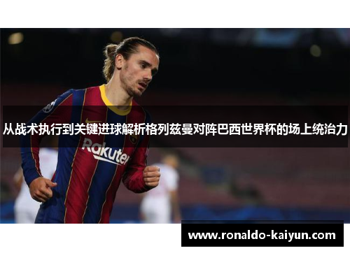 从战术执行到关键进球解析格列兹曼对阵巴西世界杯的场上统治力 从战术执行到关键进球解析格列兹曼对阵巴西世界杯的场上统治力