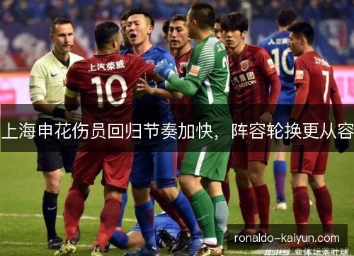 上海申花伤员回归节奏加快,阵容轮换更从容 上海申花伤员回归节奏加快,阵容轮换更从容