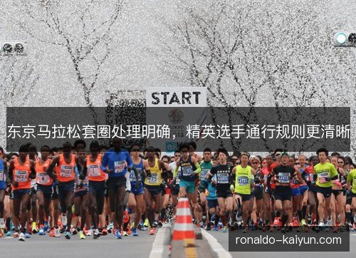 东京马拉松套圈处理明确,精英选手通行规则更清晰 东京马拉松套圈处理明确,精英选手通行规则更清晰