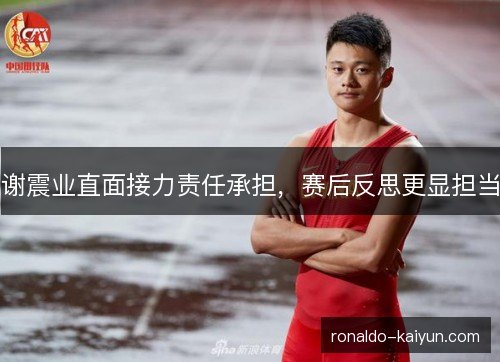 谢震业直面接力责任承担,赛后反思更显担当 谢震业直面接力责任承担,赛后反思更显担当